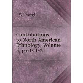 

Книга Contributions to North American Ethnology, Volume 5, parts 1-3