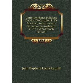 

Книга Correspondance Politique De Mm. De Castillon Et De Marillac, Ambassadeurs De France En Angleterre (1537-1542) (French Edition)