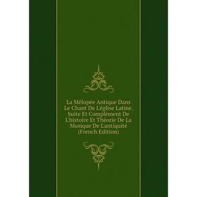 

Книга La Mélopée Antique Dans Le Chant De L'église Latine. Suite Et Complément De L'histoire Et Théorie De La Musique De L'antiquité