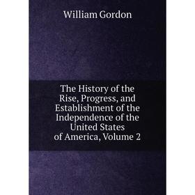 

Книга The History of the Rise, Progress, and Establishment of the Independence of the United States of America, Volume 2