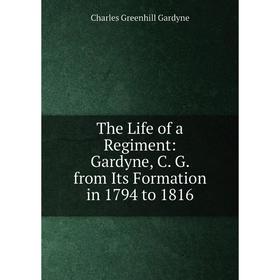 

Книга The Life of a Regiment: Gardyne, C. G. from Its Formation in 1794 to 1816