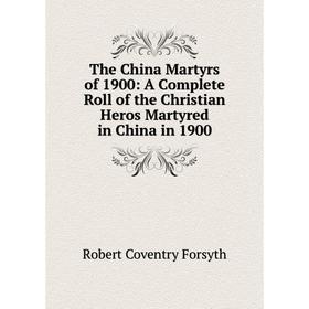 

Книга The China Martyrs of 1900: A Complete Roll of the Christian Heros Martyred in China in 1900