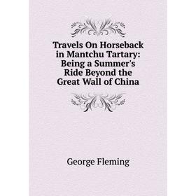 

Книга Travels On Horseback in Mantchu Tartary: Being a Summer's Ride Beyond the Great Wall of China