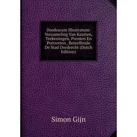 

Книга Dordracum Illustratum: Verzameling Van Kaarten, Teekeningen, Prenten En Portretten, Betreffende De Stad Dordrecht (Dutch Edition)