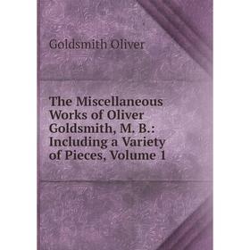 

Книга The Miscellaneous Works of Oliver Goldsmith, M. B.: Including a Variety of Pieces, Volume 1