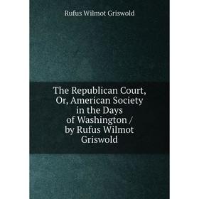 

Книга The Republican Court, Or, American Society in the Days of Washington / by Rufus Wilmot Griswold