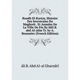 

Книга Roudh El-Kartas, Histoire Des Souverains Du Maghreb. Et Annales De La Ville De Fès By Sâli B. abd Al-alîm Tr. by A. Beaumier (French Edition)
