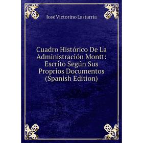 

Книга Cuadro Histórico De La Administración Montt: Escrito Según Sus Proprios Documentos (Spanish Edition)