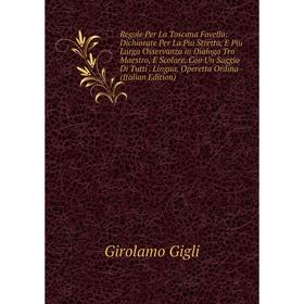 

Книга Regole Per La Toscana Favella: Dichiarate Per La Piu Stretta, E Piu Larga Osservanza in Dialogo Tra Maestro, E Scolare. Con Un Saggio Di Tutti.