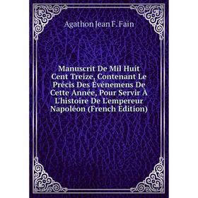 

Книга Manuscrit De Mil Huit Cent Treize, Contenant Le Précis Des Événemens De Cette Année, Pour Servir À L'histoire De L'empereur Napoléon