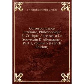 

Книга Correspondance Littéraire, Philosophique Et Critique, Adressée a Un Souverain D' Allemagne., Part 1, volume 5 (French Edition)