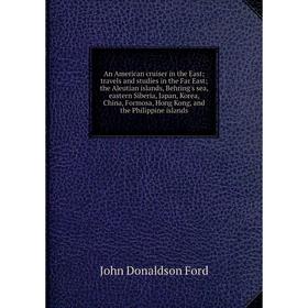

Книга An American cruiser in the East; travels and studies in the Far East; the Aleutian islands, Behring's sea, eastern Siberia, Japan, Korea, China,