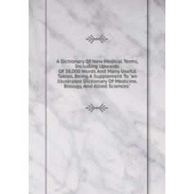 

Книга A Dictionary Of New Medical Terms, Including Upwards Of 38,000 Words And Many Useful Tables, Being A Supplement To an Illustrated Dictionary Of
