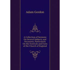 

Книга A Collection of Sermons On Several Subjects and Occasions, Particularly On the Festivals and Fasts of the Church of England