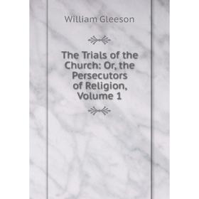 

Книга The Trials of the Church: Or, the Persecutors of Religion, Volume 1