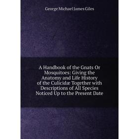 

Книга A Handbook of the Gnats Or Mosquitoes: Giving the Anatomy and Life History of the Culicidæ Together with Descriptions of All Species Noticed Up