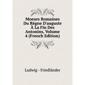 

Книга Moeurs Romaines Du Règne D'auguste À La Fin Des Antonins, Volume 4