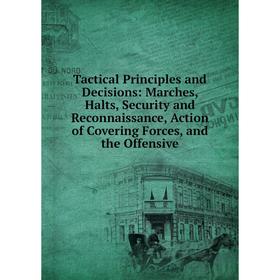 

Книга Tactical Principles and Decisions: Marches, Halts, Security and Reconnaissance, Action of Covering Forces, and the Offensive