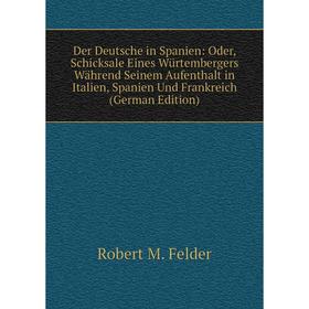 

Книга Der Deutsche in Spanien: Oder, Schicksale Eines Würtembergers Während Seinem Aufenthalt in Italien, Spanien Und Frankreich (German Edition)