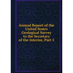 

Книга Annual Report of the United States Geological Survey to the Secretary of the Interior, Part 5