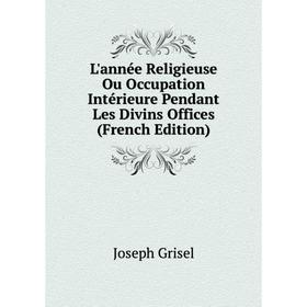 

Книга L'année Religieuse Ou Occupation Intérieure Pendant Les Divins Offices