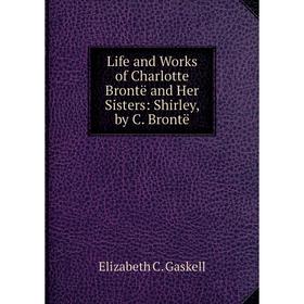 

Книга Life and Works of Charlotte Brontë and Her Sisters: Shirley, by C Brontë