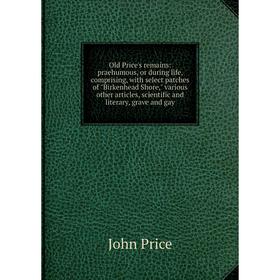 

Книга Old Price's remains: praehumous, or during Life, comprising, with select patches of Birkenhead Shore, various other articles, scientific and lit