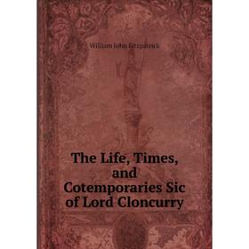 

Книга The Life, Times, and Cotemporaries Sic of Lord Cloncurry