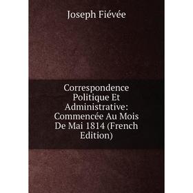 

Книга Correspondence Politique Et Administrative: Commencée Au Mois De Mai 1814 (French Edition)