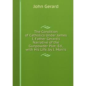 

Книга The Condition of Catholics Under James I, Father Gerard's Narrative of the Gunpowder Plot; Ed., with His Life, by J. Morris