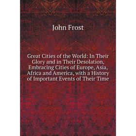 

Книга Great Cities of the World: In Their Glory and in Their Desolation, Embracing Cities of Europe, Asia, Africa and America, with a History of Impor