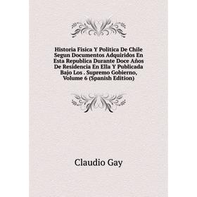 

Книга Historia Fisica Y Politica De Chile Segun Documentos Adquiridos En Esta Republica Durante Doce Años De Residencia En Ella Y Publicada Bajo Los.