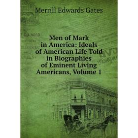 

Книга Men of Mark in America: Ideals of America n Life Told in Biographies of Eminent living Americans, Volume 1