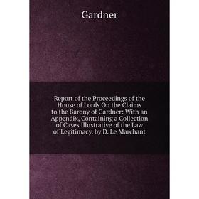 

Книга Report of the Proceedings of the House of Lords On the Claims to the Barony of Gardner: With an Appendix, Containing a Collection of Cases Illus