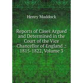 

Книга Reports of Cases Argued and Determined in the Court of the Vice Chancellor of England.: 1815-1822, Volume 3