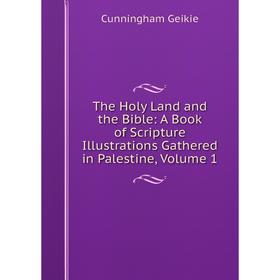 

Книга The Holy Land and the Bible: A Book of Scripture Illustrations Gathered in Palestine, Volume 1