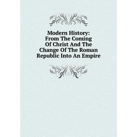 

Книга Modern History: From The Coming Of Christ And The Change of the Roman Republic Into An Empire