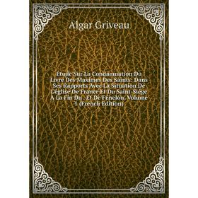 

Книга Étude Sur La Condamnation Du Livre Des Maximes Des Saints: Dans Ses Rapports Avec La Situation De L'église De France Et Du Saint-Siége À La Fin