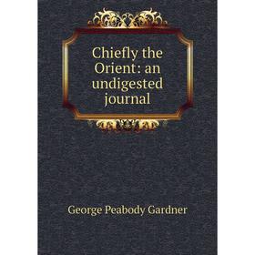 

Книга Chiefly the Orient: an undigested journal