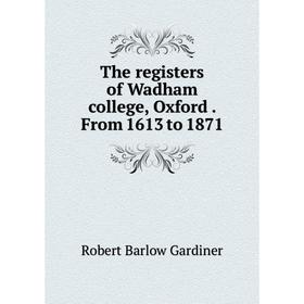 

Книга The registers of Wadham college, Oxford. From 1613 to 1871