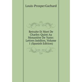 

Книга Retraite Et Mort De Charles-Quint Au Monastère De Yuste: Lettres Inédites, Volume 1 (Spanish Edition)