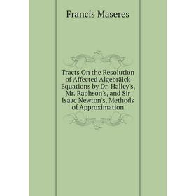 

Книга Tracts On the Resolution of Affected Algebräick Equations by Dr. Halley's, Mr. Raphson's, and Sir Isaac Newton's, Methods of Approximation