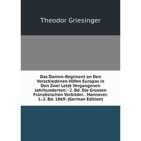 

Книга Das Damen-Regiment an Den Verschiedenen Höfen Europas in Den Zwei Letzt Vergangenen Jahrhunderten: -2. Bd. Die Grossen Französischen Vorbilder.