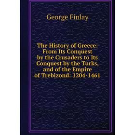 

Книга The History of Greece: From Its Conquest by the Crusaders to Its Conquest by the Turks, and of the Empire of Trebizond: 1204-1461
