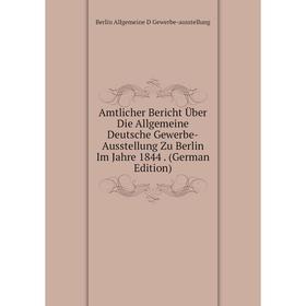 

Книга Amtlicher Bericht Über Die Allgemeine Deutsche Gewerbe-Ausstellung Zu Berlin Im Jahre 1844. (German Edition)