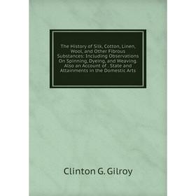 

Книга The History of Silk, Cotton, Linen, Wool and Other Fibrous Substances: Including Observations On Spinning, Dyeing and Weaving. Also an Account o
