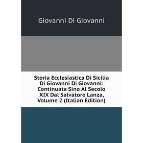 

Книга Storia Ecclesiastica Di Sicilia Di Giovanni Di Giovanni: Continuata Sino Al Secolo XIX Dal Salvatore Lanza, Volume 2 (Italian Edition)
