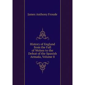 

Книга History of England from the Fall of Wolsey to the Defeat of the Spanish Armada, Volume 8