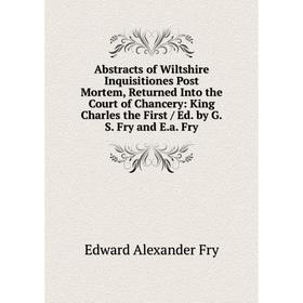 

Книга Abstracts of Wiltshire Inquisitiones Post Mortem, Returned Into the Court of Chancery: King Charles the First / Ed. by G.S. Fry and E.a. Fry