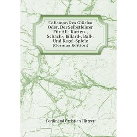 

Книга Talisman Des Glücks: Oder, Der Selbstlehrer Für Alle Karten-, Schach-, Billard-, Ball-, Und Kegel-Spiele (German Edition)